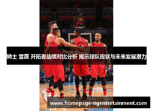 骑士 雷霆 开拓者战绩对比分析 揭示球队现状与未来发展潜力 骑士 雷霆 开拓者战绩对比分析 揭示球队现状与未来发展潜力