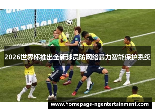 2026世界杯推出全新球员防网络暴力智能保护系统