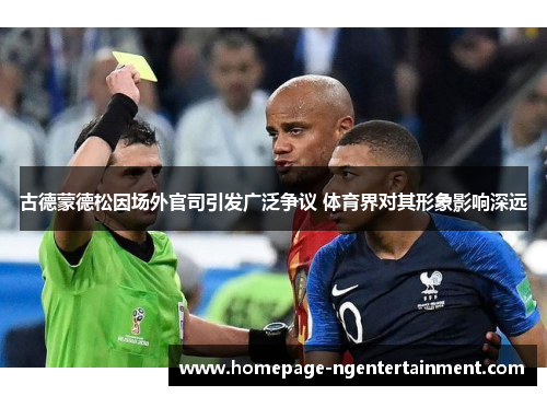 古德蒙德松因场外官司引发广泛争议 体育界对其形象影响深远 古德蒙德松因场外官司引发广泛争议 体育界对其形象影响深远