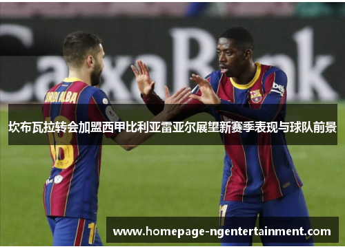 坎布瓦拉转会加盟西甲比利亚雷亚尔展望新赛季表现与球队前景