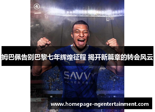 姆巴佩告别巴黎七年辉煌征程 揭开新篇章的转会风云 姆巴佩告别巴黎七年辉煌征程 揭开新篇章的转会风云