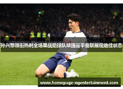孙兴慜领衔热刺全场鏖战助球队顽强逼平曼联展现绝佳状态 孙兴慜领衔热刺全场鏖战助球队顽强逼平曼联展现绝佳状态